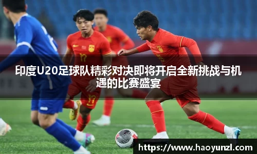 印度U20足球队精彩对决即将开启全新挑战与机遇的比赛盛宴