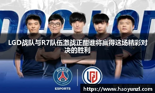 LGD战队与R7队伍激战正酣谁将赢得这场精彩对决的胜利