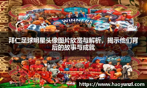 拜仁足球明星头像图片欣赏与解析，揭示他们背后的故事与成就