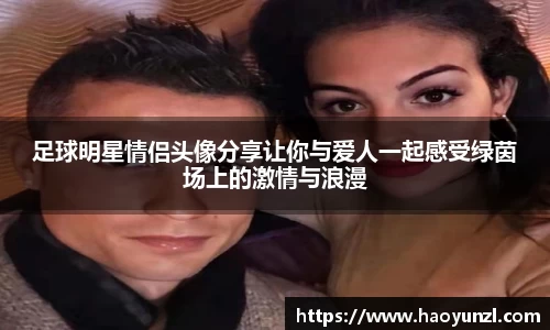足球明星情侣头像分享让你与爱人一起感受绿茵场上的激情与浪漫
