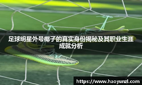 足球明星外号椰子的真实身份揭秘及其职业生涯成就分析